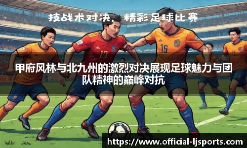 甲府风林与北九州的激烈对决展现足球魅力与团队精神的巅峰对抗